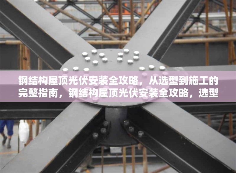 鋼結構屋頂光伏安裝全攻略，從選型到施工的完整指南，鋼結構屋頂光伏安裝全攻略，選型、施工及維護詳解