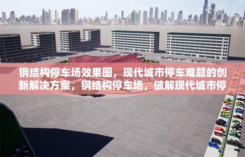 鋼結(jié)構(gòu)停車(chē)場(chǎng)效果圖，現(xiàn)代城市停車(chē)難題的創(chuàng)新解決方案，鋼結(jié)構(gòu)停車(chē)場(chǎng)，破解現(xiàn)代城市停車(chē)難題的創(chuàng)新