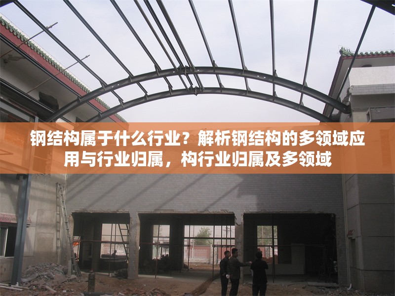 鋼結(jié)構(gòu)屬于什么行業(yè)？解析鋼結(jié)構(gòu)的多領(lǐng)域應(yīng)用與行業(yè)歸屬，構(gòu)行業(yè)歸屬及多領(lǐng)域