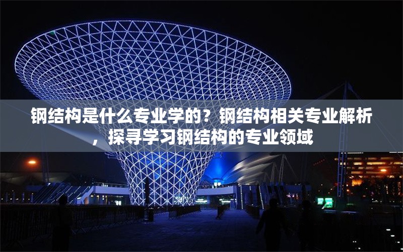 鋼結(jié)構(gòu)是什么專業(yè)學(xué)的？鋼結(jié)構(gòu)相關(guān)專業(yè)解析，探尋學(xué)習(xí)鋼結(jié)構(gòu)的專業(yè)領(lǐng)域 行業(yè)新聞