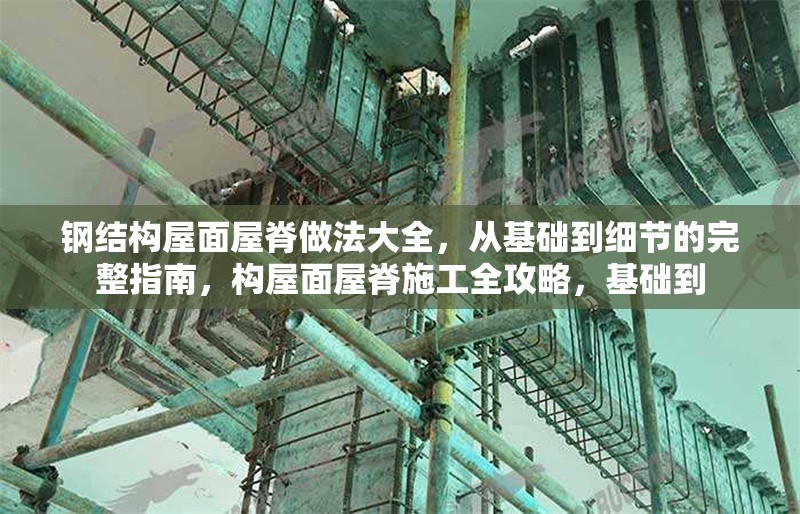 鋼結(jié)構屋面屋脊做法大全，從基礎到細節(jié)的完整指南，構屋面屋脊施工全攻略，基礎到