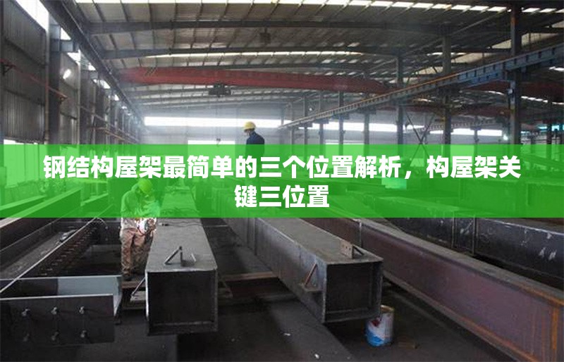 鋼結(jié)構(gòu)屋架最簡(jiǎn)單的三個(gè)位置解析，構(gòu)屋架關(guān)鍵三位置