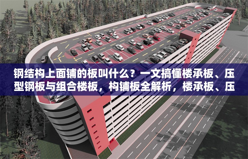 鋼結構上面鋪的板叫什么？一文搞懂樓承板、壓型鋼板與組合樓板，構鋪板全解析，樓承板、壓型鋼板與組合