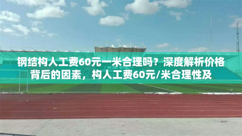 鋼結(jié)構(gòu)人工費(fèi)60元一米合理嗎？深度解析價(jià)格背后的因素，構(gòu)人工費(fèi)60元/米合理性及