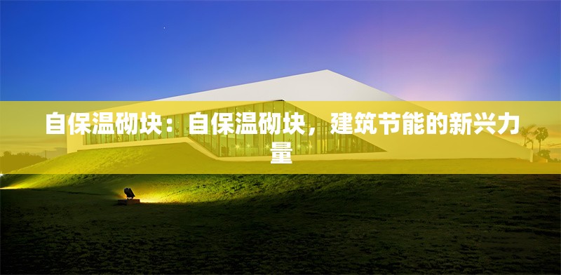 自保溫砌塊：自保溫砌塊，建筑節(jié)能的新興力量