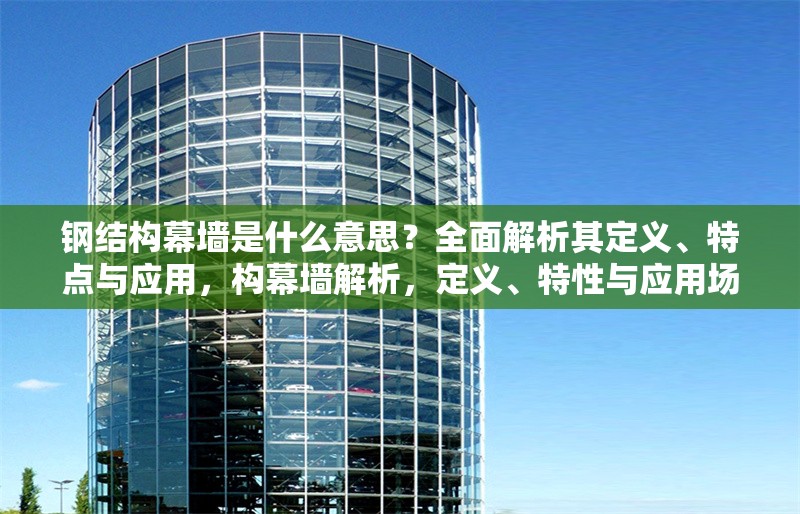 鋼結(jié)構(gòu)幕墻是什么意思？全面解析其定義、特點與應(yīng)用，構(gòu)幕墻解析，定義、特性與應(yīng)用場景全