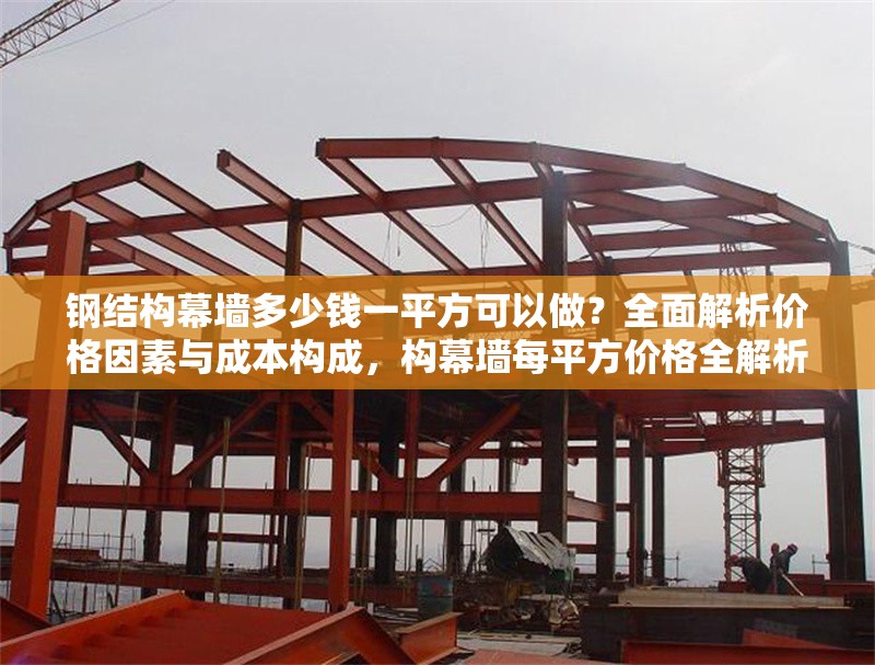 鋼結(jié)構(gòu)幕墻多少錢一平方可以做？全面解析價(jià)格因素與成本構(gòu)成，構(gòu)幕墻每平方價(jià)格全解析，影響因素與 行業(yè)新聞