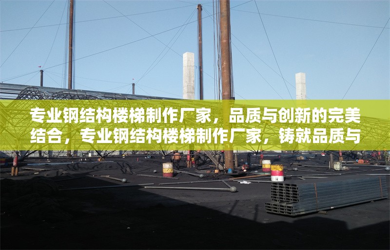 專(zhuān)業(yè)鋼結(jié)構(gòu)樓梯制作廠家，品質(zhì)與創(chuàng)新的完美結(jié)合，專(zhuān)業(yè)鋼結(jié)構(gòu)樓梯制作廠家，鑄就品質(zhì)與創(chuàng)新的樓梯典范