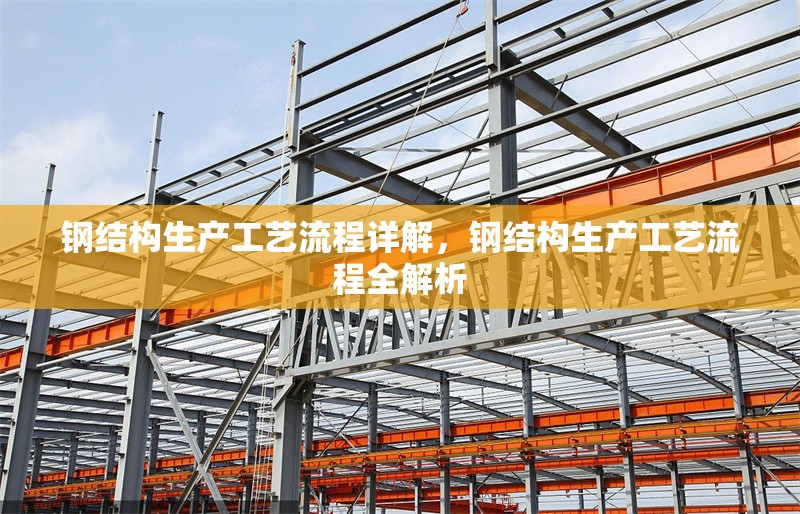 鋼結(jié)構(gòu)生產(chǎn)工藝流程詳解，鋼結(jié)構(gòu)生產(chǎn)工藝流程全解析