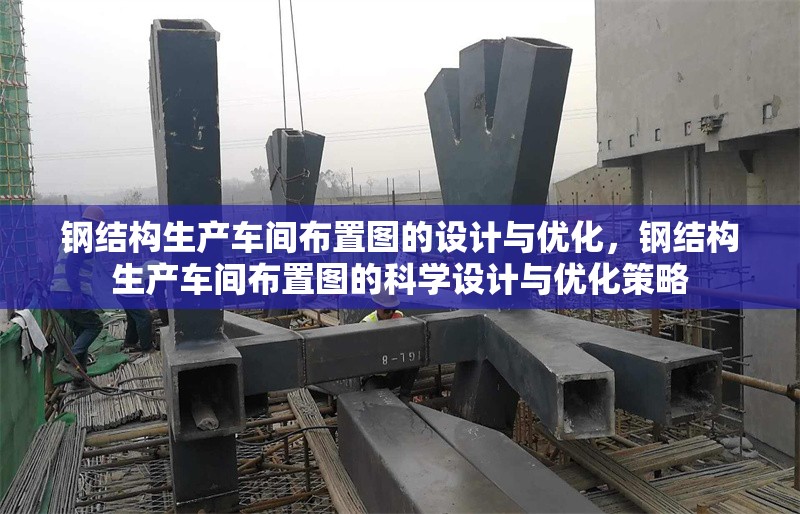 鋼結(jié)構(gòu)生產(chǎn)車間布置圖的設(shè)計(jì)與優(yōu)化，鋼結(jié)構(gòu)生產(chǎn)車間布置圖的科學(xué)設(shè)計(jì)與優(yōu)化策略 行業(yè)新聞