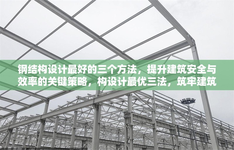 鋼結(jié)構(gòu)設(shè)計(jì)最好的三個(gè)方法，提升建筑安全與效率的關(guān)鍵策略，構(gòu)設(shè)計(jì)最優(yōu)三法，筑牢建筑安全高效