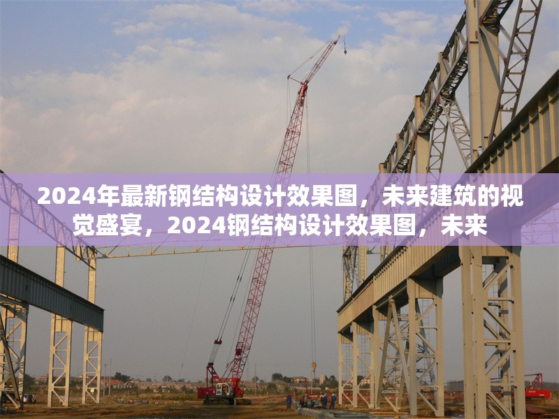2024年最新鋼結(jié)構(gòu)設(shè)計(jì)效果圖，未來建筑的視覺盛宴，2024鋼結(jié)構(gòu)設(shè)計(jì)效果圖，未來