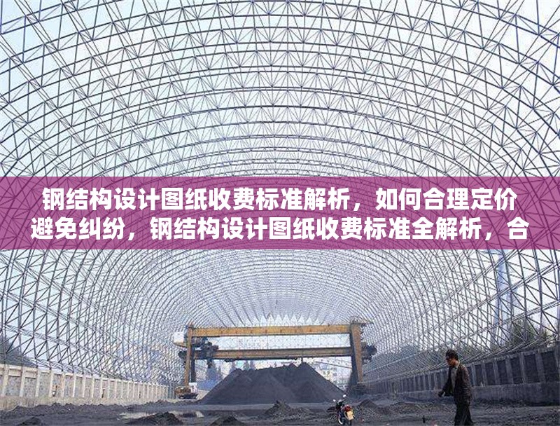 鋼結(jié)構(gòu)設(shè)計圖紙收費(fèi)標(biāo)準(zhǔn)解析，如何合理定價避免糾紛，鋼結(jié)構(gòu)設(shè)計圖紙收費(fèi)標(biāo)準(zhǔn)全解析，合理定價