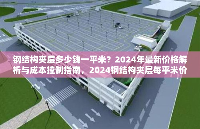 鋼結(jié)構(gòu)夾層多少錢一平米？2024年最新價(jià)格解析與成本控制指南，2024鋼結(jié)構(gòu)夾層每平米價(jià)格揭秘及成本把控