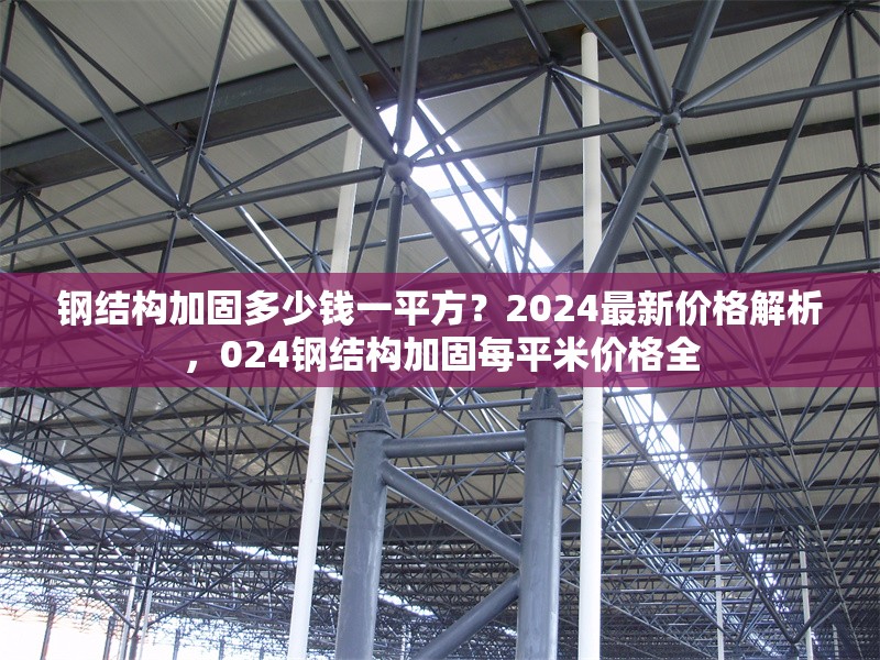 鋼結(jié)構(gòu)加固多少錢一平方？2024最新價(jià)格解析，024鋼結(jié)構(gòu)加固每平米價(jià)格全