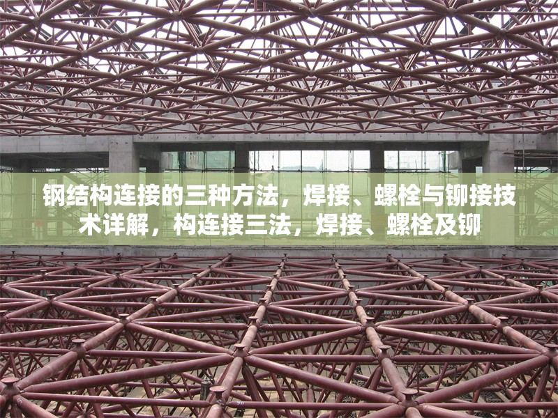 鋼結(jié)構(gòu)連接的三種方法，焊接、螺栓與鉚接技術(shù)詳解，構(gòu)連接三法，焊接、螺栓及鉚