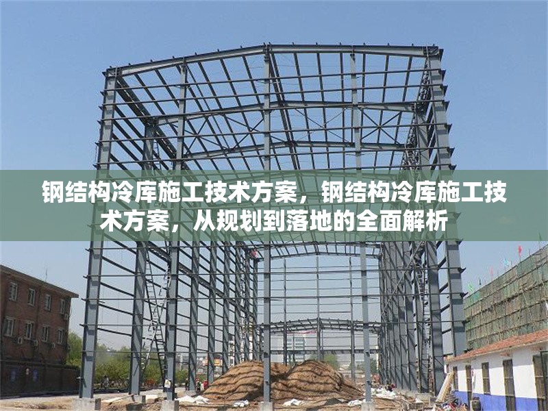 鋼結(jié)構(gòu)冷庫(kù)施工技術(shù)方案，鋼結(jié)構(gòu)冷庫(kù)施工技術(shù)方案，從規(guī)劃到落地的全面解析