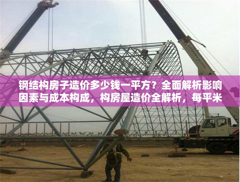 鋼結(jié)構(gòu)房子造價(jià)多少錢(qián)一平方？全面解析影響因素與成本構(gòu)成，構(gòu)房屋造價(jià)全解析，每平米成本及