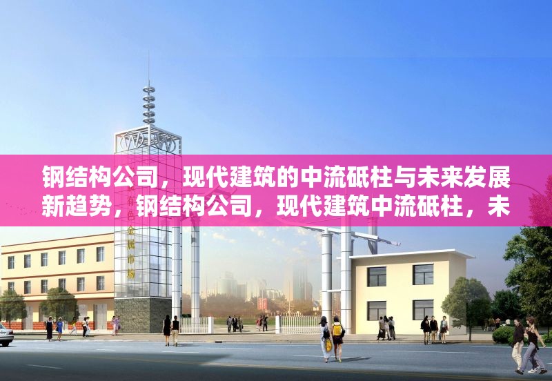 鋼結(jié)構(gòu)公司，現(xiàn)代建筑的中流砥柱與未來發(fā)展新趨勢(shì)，鋼結(jié)構(gòu)公司，現(xiàn)代建筑中流砥柱，未來發(fā)展新趨勢(shì)