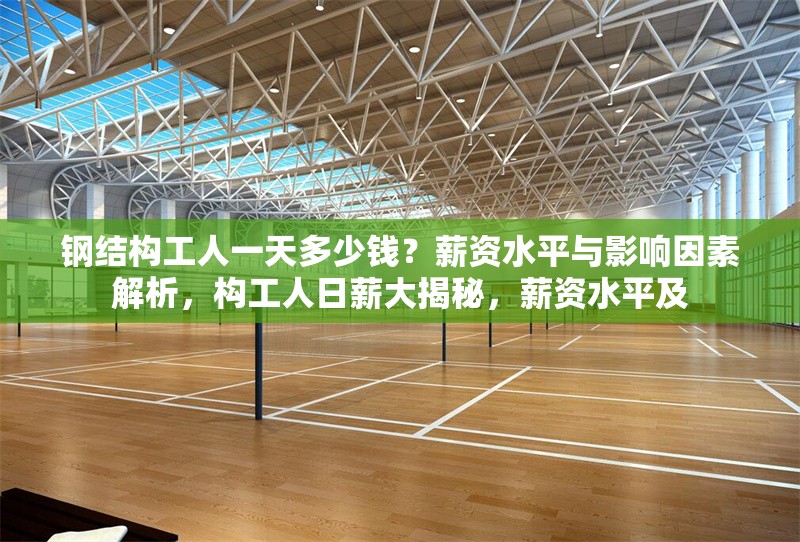 鋼結(jié)構(gòu)工人一天多少錢？薪資水平與影響因素解析，構(gòu)工人日薪大揭秘，薪資水平及 行業(yè)新聞