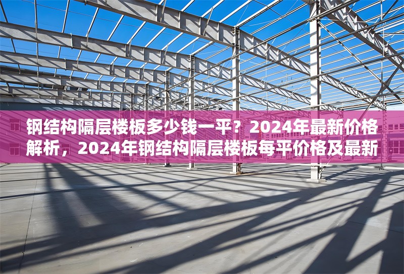 鋼結(jié)構(gòu)隔層樓板多少錢一平？2024年最新價格解析，2024年鋼結(jié)構(gòu)隔層樓板每平價格及最新