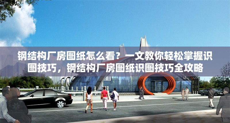 鋼結(jié)構(gòu)廠房圖紙?jiān)趺纯?？一文教你輕松掌握識(shí)圖技巧，鋼結(jié)構(gòu)廠房圖紙識(shí)圖技巧全攻略