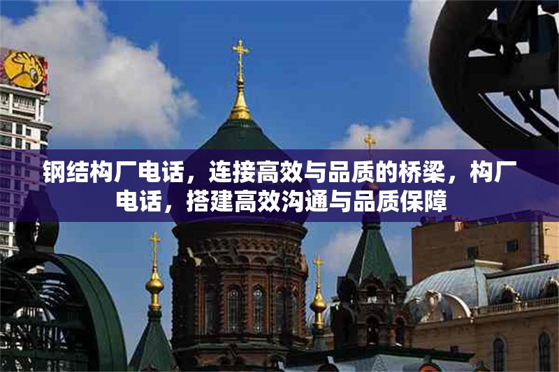 鋼結(jié)構(gòu)廠(chǎng)電話(huà)，連接高效與品質(zhì)的橋梁，構(gòu)廠(chǎng)電話(huà)，搭建高效溝通與品質(zhì)保障 行業(yè)新聞