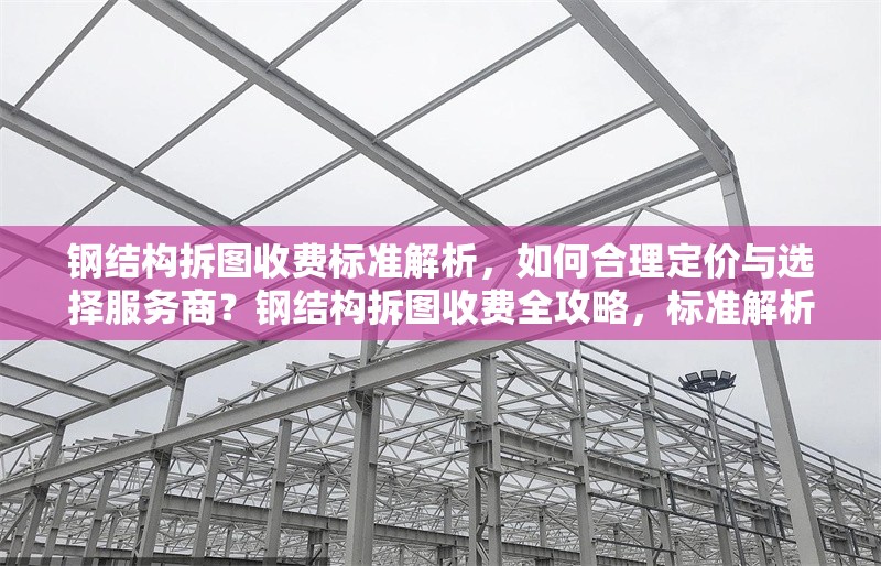 鋼結(jié)構(gòu)拆圖收費(fèi)標(biāo)準(zhǔn)解析，如何合理定價與選擇服務(wù)商？鋼結(jié)構(gòu)拆圖收費(fèi)全攻略，標(biāo)準(zhǔn)解析與服務(wù)商選擇要點