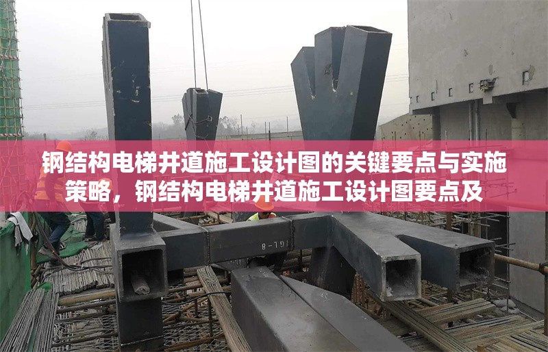 鋼結(jié)構(gòu)電梯井道施工設(shè)計(jì)圖的關(guān)鍵要點(diǎn)與實(shí)施策略，鋼結(jié)構(gòu)電梯井道施工設(shè)計(jì)圖要點(diǎn)及