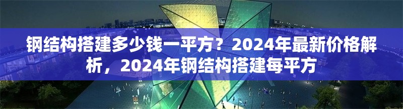 鋼結(jié)構(gòu)搭建多少錢一平方？2024年最新價格解析，2024年鋼結(jié)構(gòu)搭建每平方