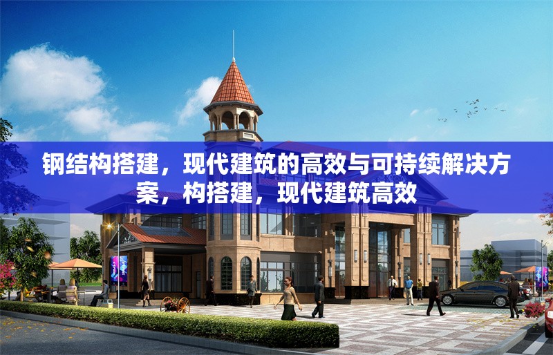 鋼結(jié)構(gòu)搭建，現(xiàn)代建筑的高效與可持續(xù)解決方案，構(gòu)搭建，現(xiàn)代建筑高效