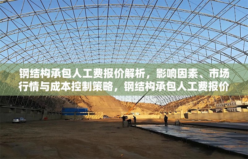 鋼結(jié)構(gòu)承包人工費報價解析，影響因素、市場行情與成本控制策略，鋼結(jié)構(gòu)承包人工費報價全解析，影響因素、市場行情及成本