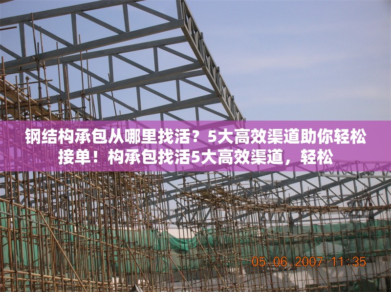 鋼結(jié)構(gòu)承包從哪里找活？5大高效渠道助你輕松接單！構(gòu)承包找活5大高效渠道，輕松