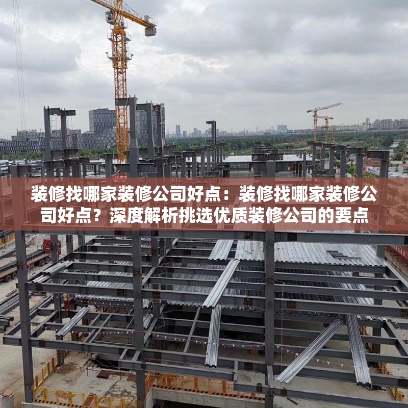 裝修找哪家裝修公司好點(diǎn)：裝修找哪家裝修公司好點(diǎn)？深度解析挑選優(yōu)質(zhì)裝修公司的要點(diǎn)