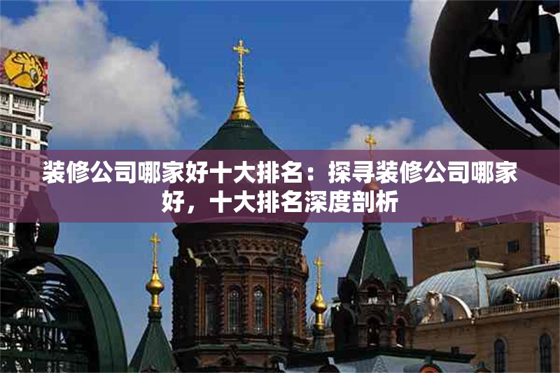 裝修公司哪家好十大排名：探尋裝修公司哪家好，十大排名深度剖析 行業(yè)新聞