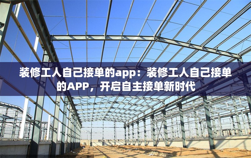 裝修工人自己接單的app:裝修工人自己接單的APP,開啟自主接單新時(shí)代