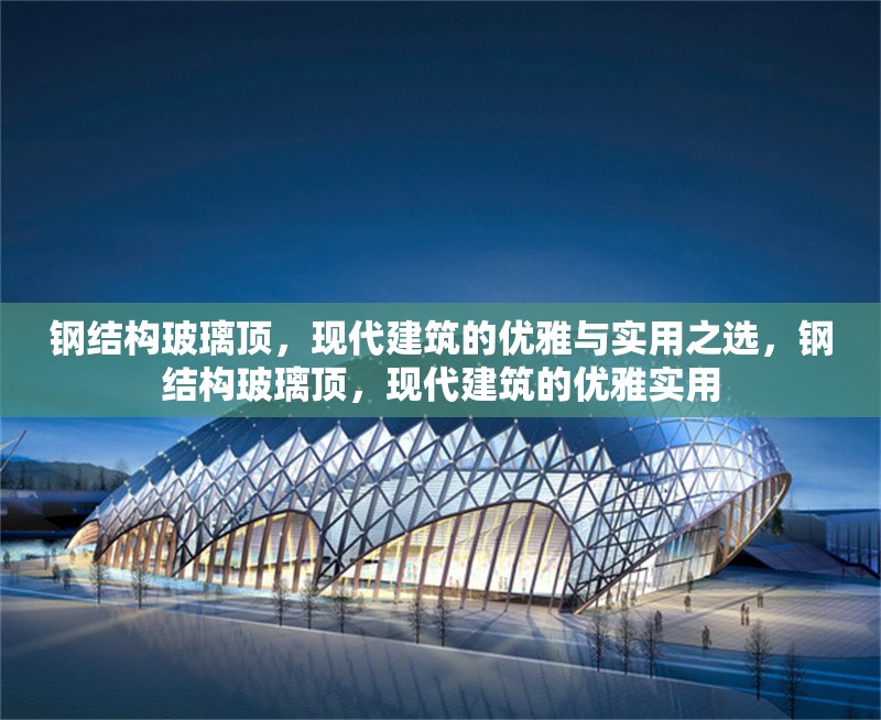 鋼結構玻璃頂，現(xiàn)代建筑的優(yōu)雅與實用之選，鋼結構玻璃頂，現(xiàn)代建筑的優(yōu)雅實用