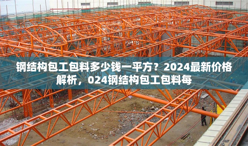 鋼結(jié)構(gòu)包工包料多少錢一平方？2024最新價(jià)格解析，024鋼結(jié)構(gòu)包工包料每