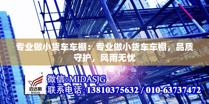 專業(yè)做小貨車車棚：專業(yè)做小貨車車棚，品質(zhì)守護，風(fēng)雨無憂