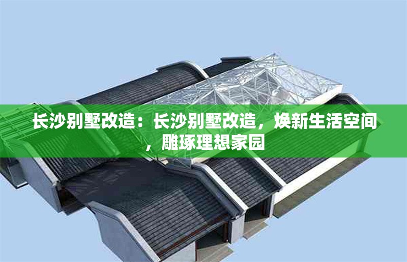 長(zhǎng)沙別墅改造：長(zhǎng)沙別墅改造，煥新生活空間，雕琢理想家園