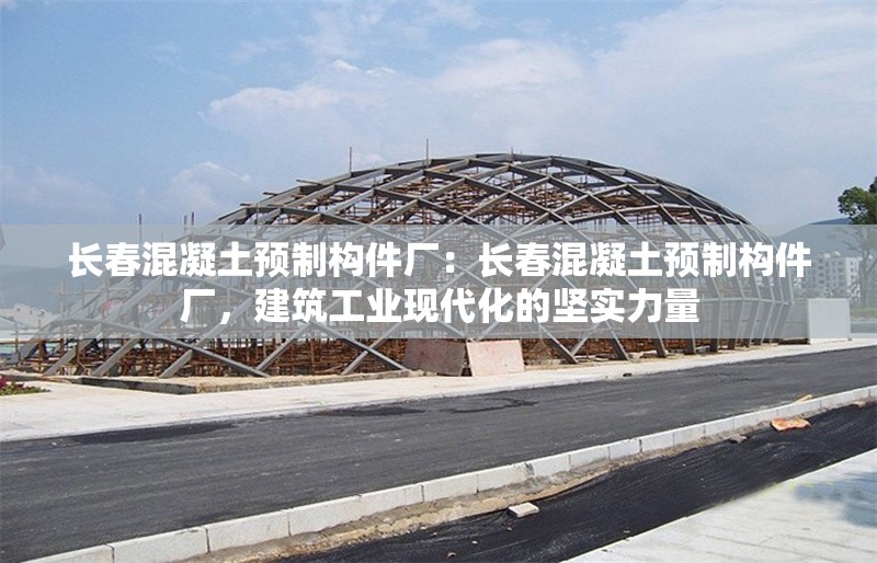 長春混凝土預制構件廠：長春混凝土預制構件廠，建筑工業(yè)現(xiàn)代化的堅實力量 行業(yè)新聞
