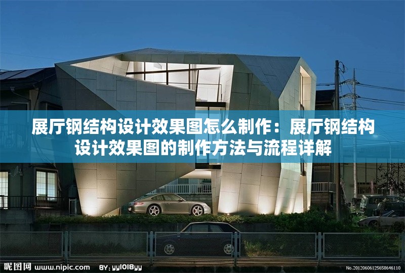 展廳鋼結(jié)構(gòu)設(shè)計(jì)效果圖怎么制作：展廳鋼結(jié)構(gòu)設(shè)計(jì)效果圖的制作方法與流程詳解