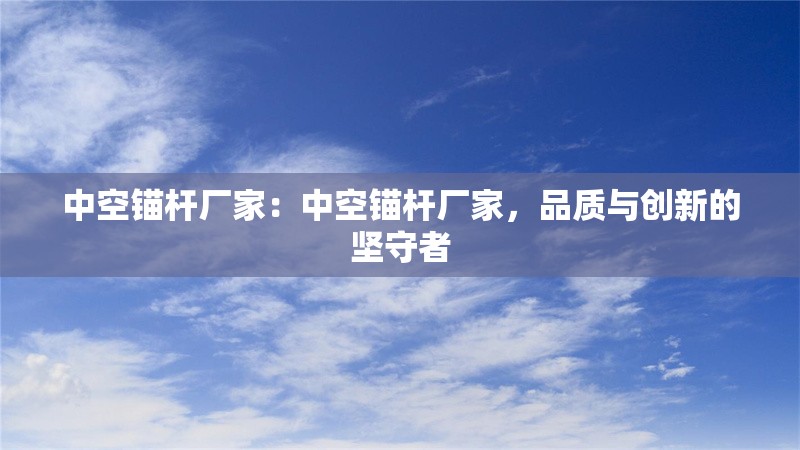 中空錨桿廠家：中空錨桿廠家，品質(zhì)與創(chuàng)新的堅(jiān)守者 行業(yè)新聞
