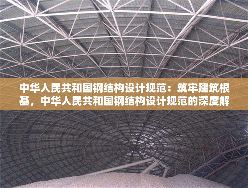 中華人民共和國(guó)鋼結(jié)構(gòu)設(shè)計(jì)規(guī)范：筑牢建筑根基，中華人民共和國(guó)鋼結(jié)構(gòu)設(shè)計(jì)規(guī)范的深度解讀與深遠(yuǎn)意義 行業(yè)新聞