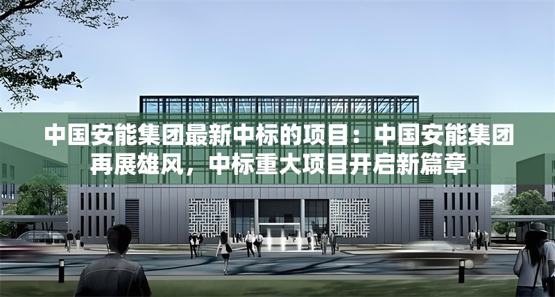 中國安能集團最新中標(biāo)的項目：中國安能集團再展雄風(fēng)，中標(biāo)重大項目開啟新篇章 行業(yè)新聞