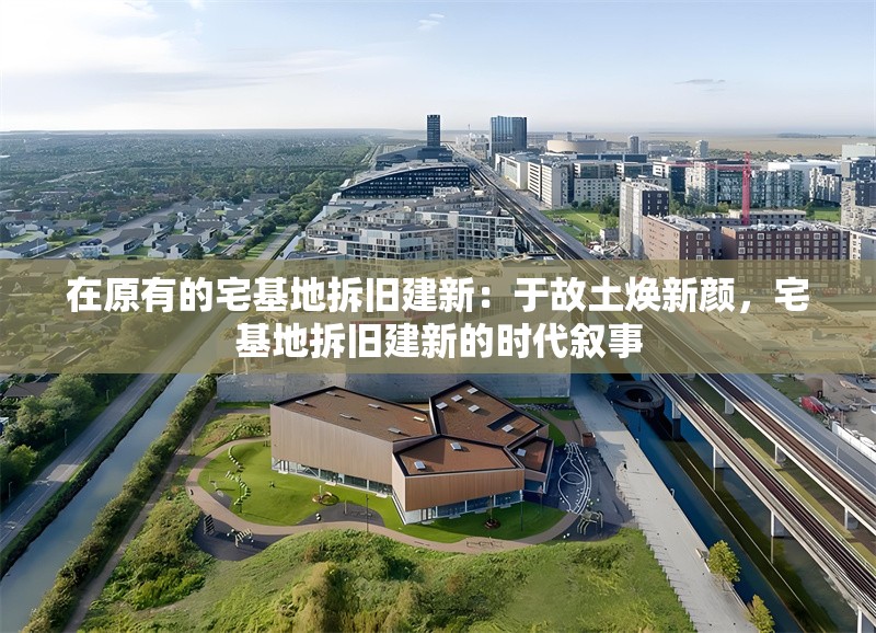 在原有的宅基地拆舊建新:于故土煥新顏,宅基地拆舊建新的時(shí)代敘事