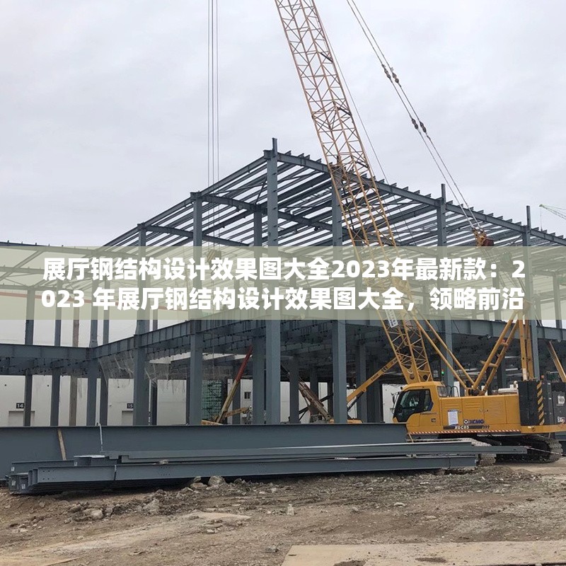 展廳鋼結(jié)構(gòu)設(shè)計效果圖大全2023年最新款：2023 年展廳鋼結(jié)構(gòu)設(shè)計效果圖大全，領(lǐng)略前沿空間美學(xué)與結(jié)構(gòu)創(chuàng)新