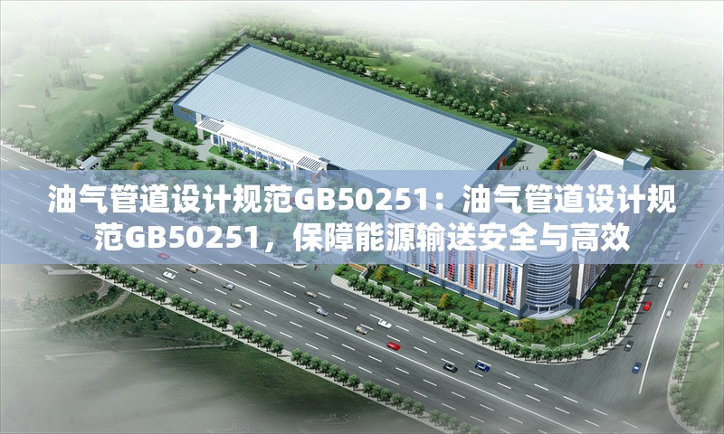 油氣管道設計規(guī)范GB50251：油氣管道設計規(guī)范GB50251，保障能源輸送安全與高效 行業(yè)新聞