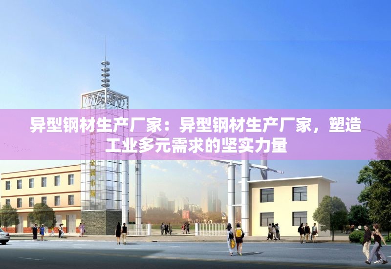 異型鋼材生產(chǎn)廠家：異型鋼材生產(chǎn)廠家，塑造工業(yè)多元需求的堅實力量