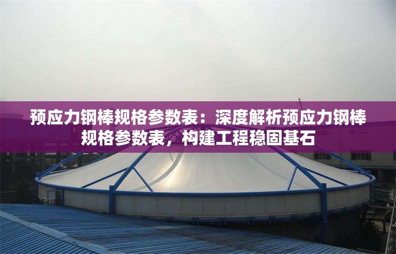 預(yù)應(yīng)力鋼棒規(guī)格參數(shù)表：深度解析預(yù)應(yīng)力鋼棒規(guī)格參數(shù)表，構(gòu)建工程穩(wěn)固基石